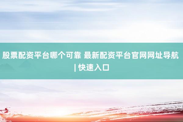 股票配资平台哪个可靠 最新配资平台官网网址导航 | 快速入口