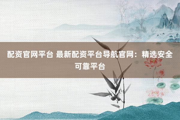 配资官网平台 最新配资平台导航官网：精选安全可靠平台