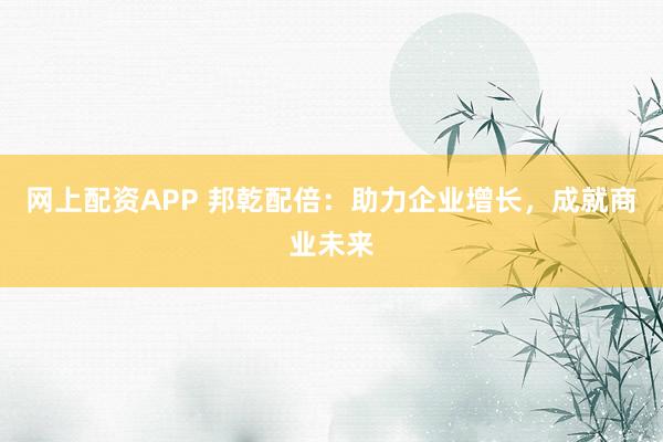 网上配资APP 邦乾配倍：助力企业增长，成就商业未来