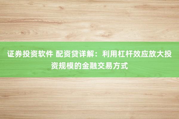 证券投资软件 配资贷详解：利用杠杆效应放大投资规模的金融交易方式