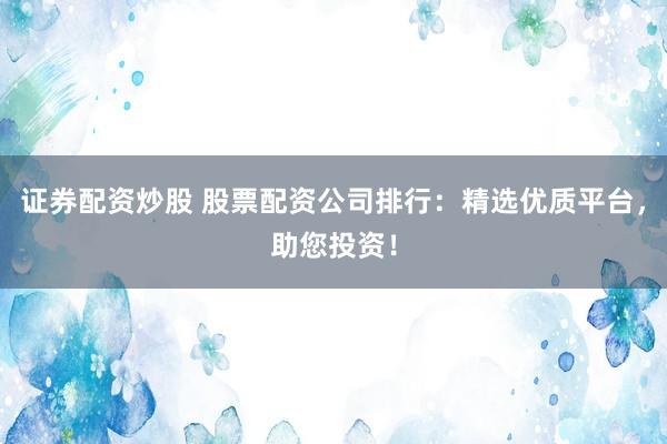 证券配资炒股 股票配资公司排行：精选优质平台，助您投资！