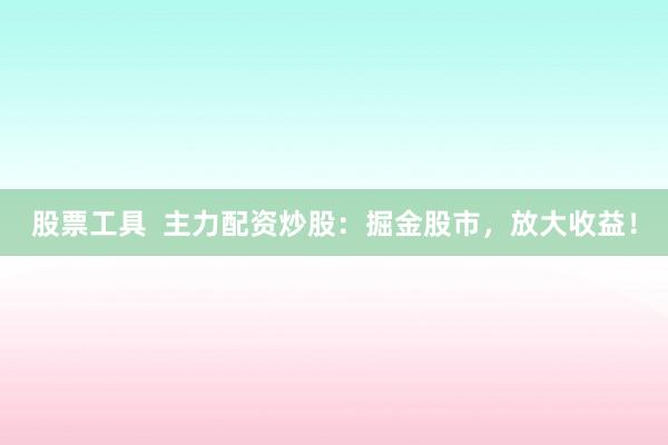 股票工具  主力配资炒股：掘金股市，放大收益！