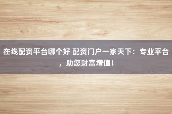 在线配资平台哪个好 配资门户一家天下：专业平台，助您财富增值！