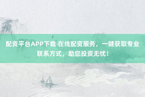 配资平台APP下载 在线配资服务，一键获取专业联系方式，助您投资无忧！