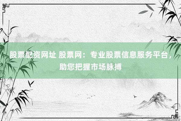 股票配资网址 股票网：专业股票信息服务平台，助您把握市场脉搏