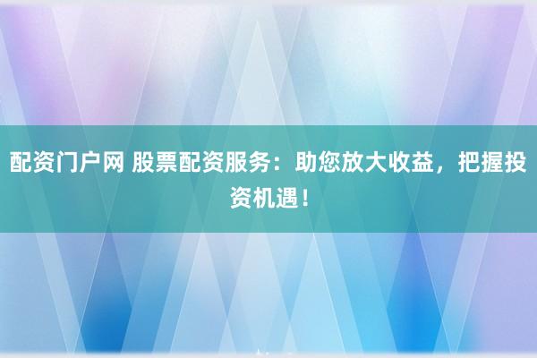 配资门户网 股票配资服务：助您放大收益，把握投资机遇！