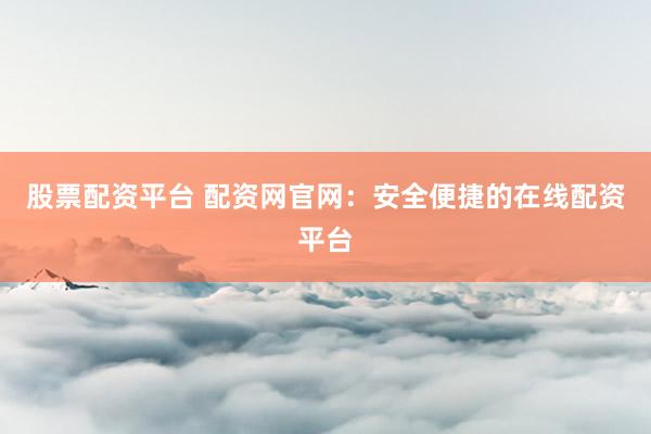 股票配资平台 配资网官网：安全便捷的在线配资平台