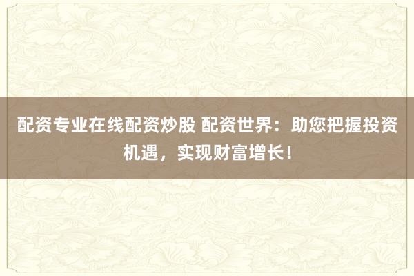 配资专业在线配资炒股 配资世界:助您把握投资机遇,实现财富增长!