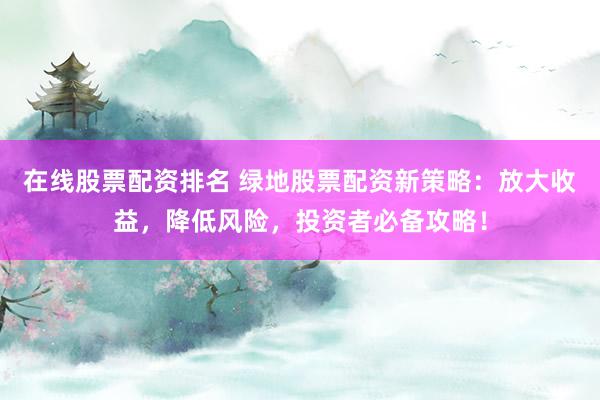 在线股票配资排名 绿地股票配资新策略：放大收益，降低风险，投资者必备攻略！