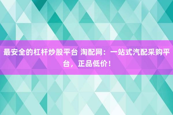 最安全的杠杆炒股平台 淘配网：一站式汽配采购平台，正品低价！