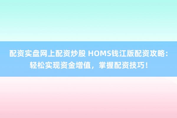 配资实盘网上配资炒股 HOMS钱江版配资攻略：轻松实现资金增值，掌握配资技巧！