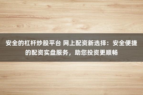 安全的杠杆炒股平台 网上配资新选择：安全便捷的配资实盘服务，助您投资更顺畅