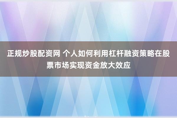 正规炒股配资网 个人如何利用杠杆融资策略在股票市场实现资金放大效应