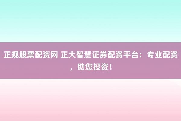 正规股票配资网 正大智慧证券配资平台：专业配资，助您投资！
