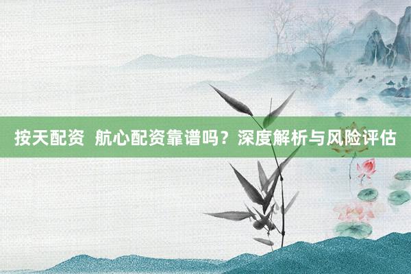 按天配资  航心配资靠谱吗？深度解析与风险评估