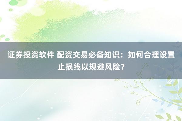 证券投资软件 配资交易必备知识：如何合理设置止损线以规避风险？
