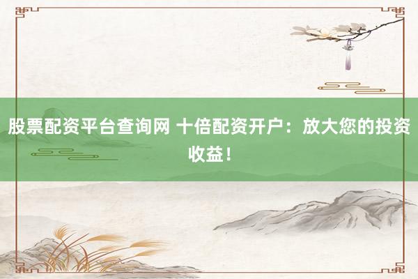 股票配资平台查询网 十倍配资开户：放大您的投资收益！
