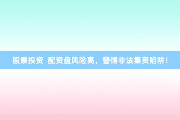 股票投资  配资盘风险高，警惕非法集资陷阱！