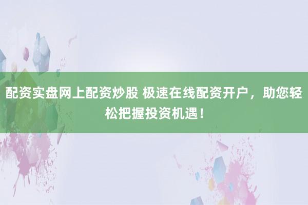 配资实盘网上配资炒股 极速在线配资开户，助您轻松把握投资机遇！