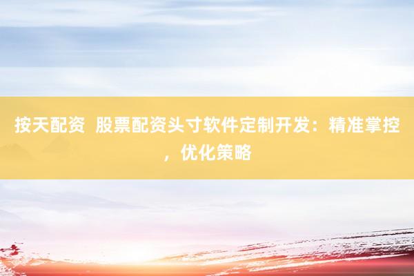 按天配资  股票配资头寸软件定制开发：精准掌控，优化策略