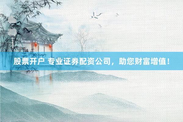 股票开户 专业证券配资公司，助您财富增值！