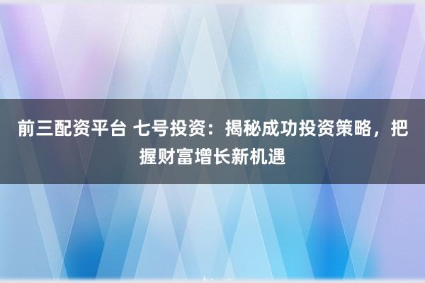 前三配资平台 七号投资：揭秘成功投资策略，把握财富增长新机遇