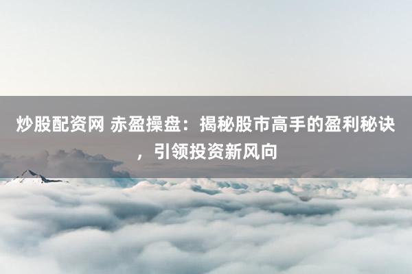 炒股配资网 赤盈操盘：揭秘股市高手的盈利秘诀，引领投资新风向