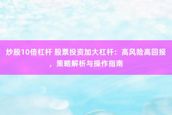 炒股10倍杠杆 股票投资加大杠杆：高风险高回报，策略解析与操作指南