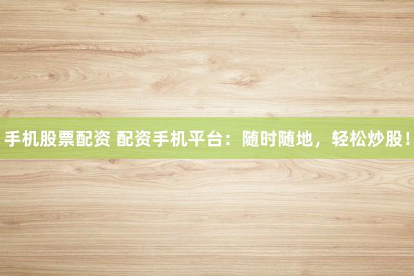 手机股票配资 配资手机平台：随时随地，轻松炒股！