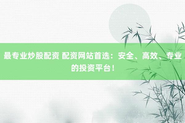 最专业炒股配资 配资网站首选：安全、高效、专业的投资平台！