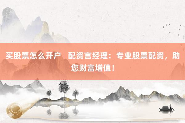 买股票怎么开户   配资言经理：专业股票配资，助您财富增值！