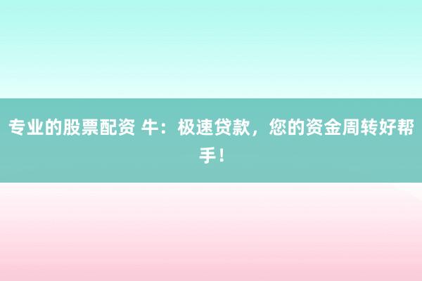 专业的股票配资 牛：极速贷款，您的资金周转好帮手！
