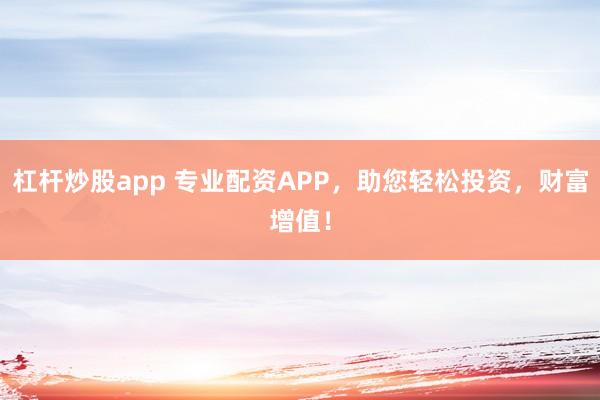 杠杆炒股app 专业配资APP，助您轻松投资，财富增值！