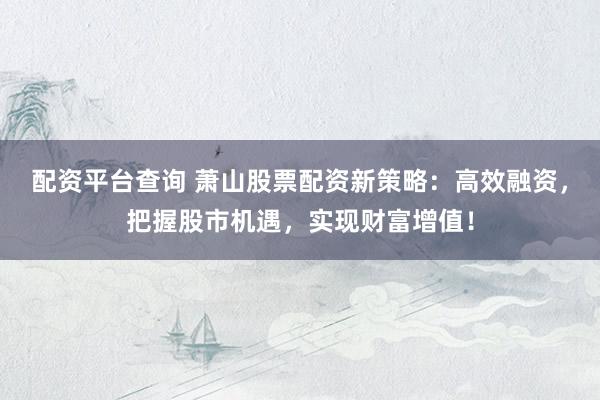 配资平台查询 萧山股票配资新策略：高效融资，把握股市机遇，实现财富增值！