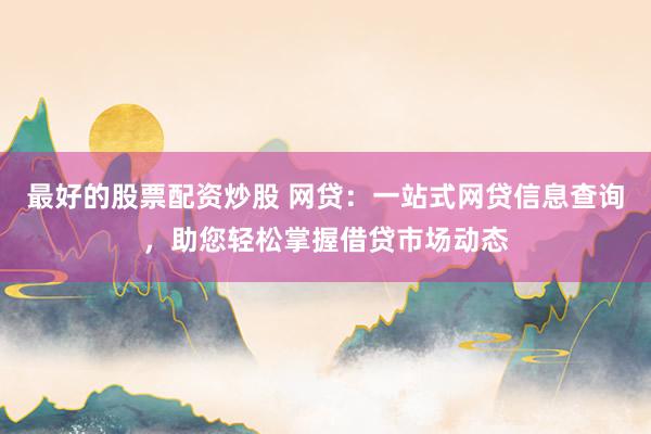 最好的股票配资炒股 网贷：一站式网贷信息查询，助您轻松掌握借贷市场动态