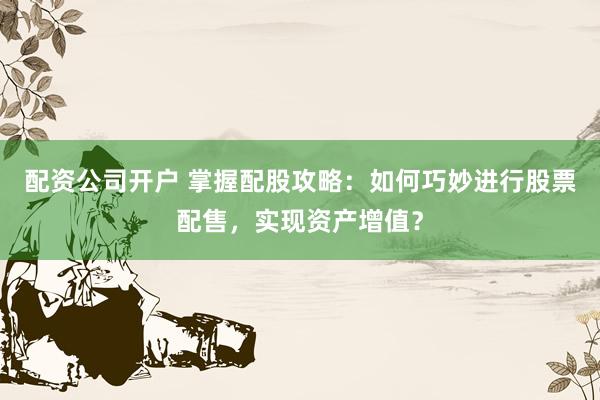配资公司开户 掌握配股攻略：如何巧妙进行股票配售，实现资产增值？