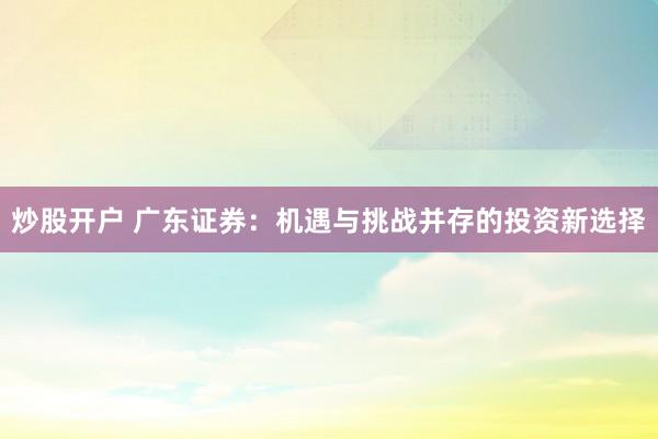 炒股开户 广东证券：机遇与挑战并存的投资新选择