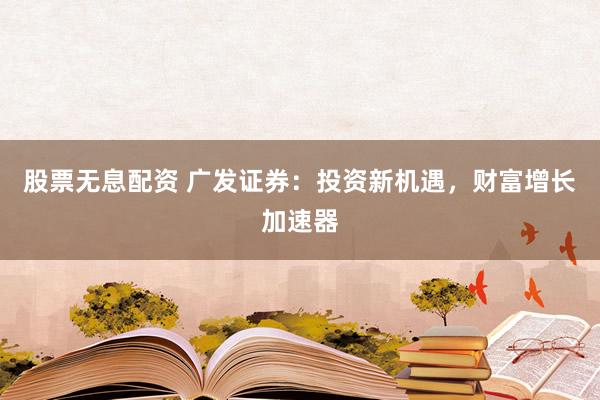 股票无息配资 广发证券：投资新机遇，财富增长加速器