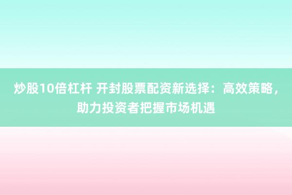 炒股10倍杠杆 开封股票配资新选择：高效策略，助力投资者把握市场机遇