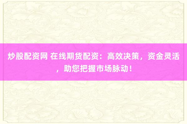炒股配资网 在线期货配资：高效决策，资金灵活，助您把握市场脉动！