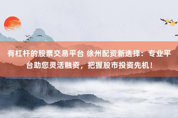 有杠杆的股票交易平台 徐州配资新选择：专业平台助您灵活融资，把握股市投资先机！