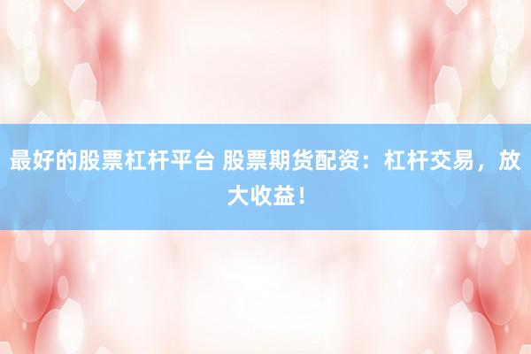 最好的股票杠杆平台 股票期货配资:杠杆交易,放大收益!