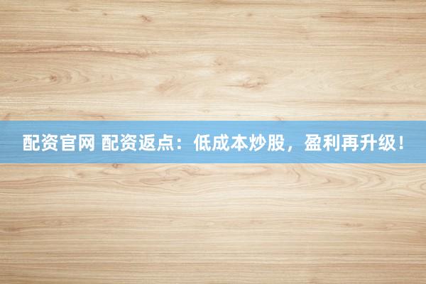 配资官网 配资返点：低成本炒股，盈利再升级！