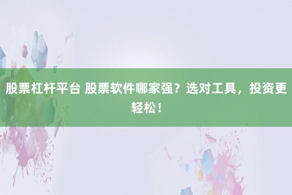 股票杠杆平台 股票软件哪家强？选对工具，投资更轻松！