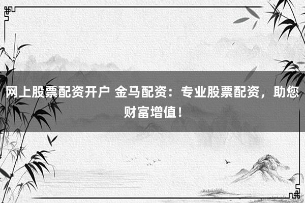 网上股票配资开户 金马配资：专业股票配资，助您财富增值！