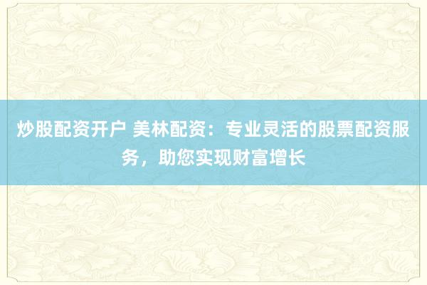 炒股配资开户 美林配资:专业灵活的股票配资服务,助您实现财富增长