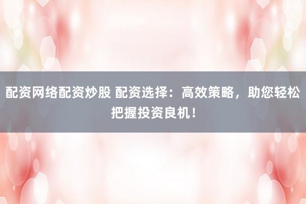 配资网络配资炒股 配资选择:高效策略,助您轻松把握投资良机!