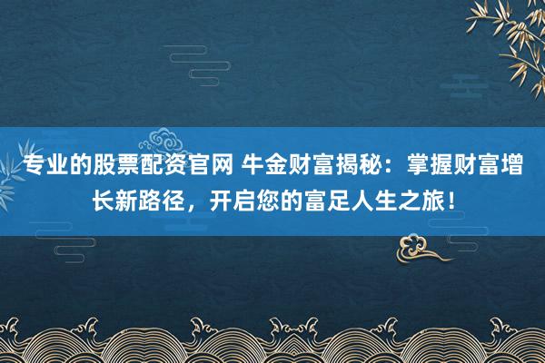 专业的股票配资官网 牛金财富揭秘：掌握财富增长新路径，开启您的富足人生之旅！