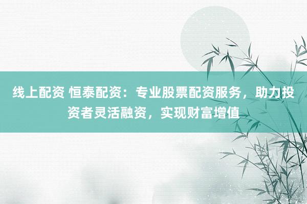 线上配资 恒泰配资：专业股票配资服务，助力投资者灵活融资，实现财富增值