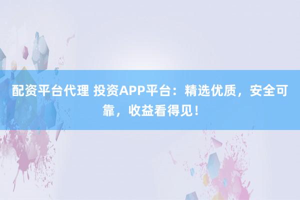 配资平台代理 投资APP平台：精选优质，安全可靠，收益看得见！